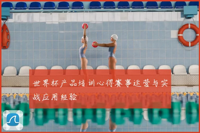 世界杯产品培训心得赛事运营与实战应用经验