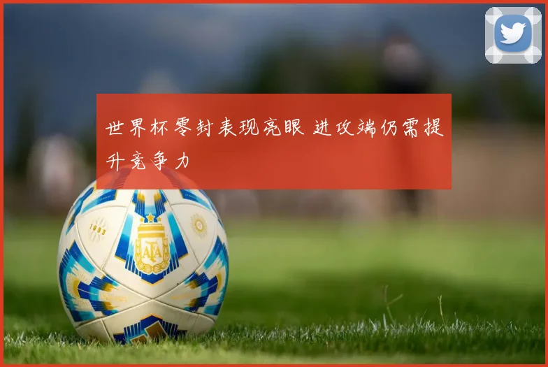 世界杯零封表现亮眼 进攻端仍需提升竞争力