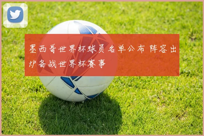 墨西哥世界杯球员名单公布 阵容出炉备战世界杯赛事