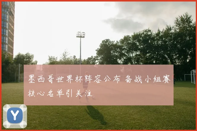 墨西哥世界杯阵容公布 备战小组赛核心名单引关注