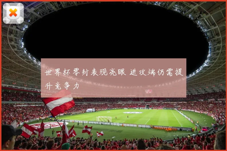世界杯零封表现亮眼 进攻端仍需提升竞争力