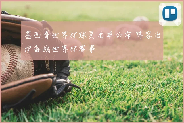 墨西哥世界杯球员名单公布 阵容出炉备战世界杯赛事