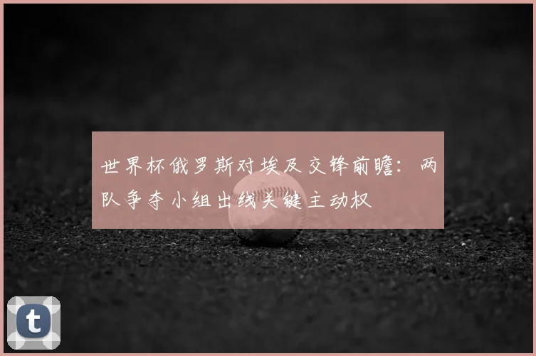 世界杯俄罗斯对埃及交锋前瞻：两队争夺小组出线关键主动权