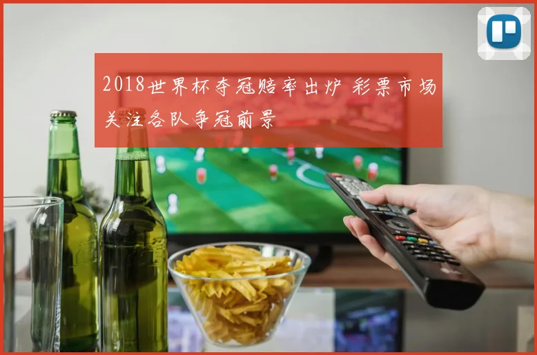 2018世界杯夺冠赔率出炉 彩票市场关注各队争冠前景