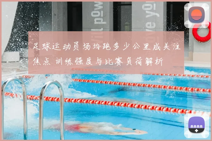 足球运动员场均跑多少公里成关注焦点 训练强度与比赛负荷解析