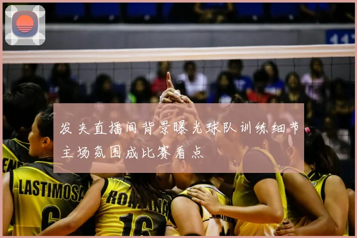 发夹直播间背景曝光球队训练细节主场氛围成比赛看点