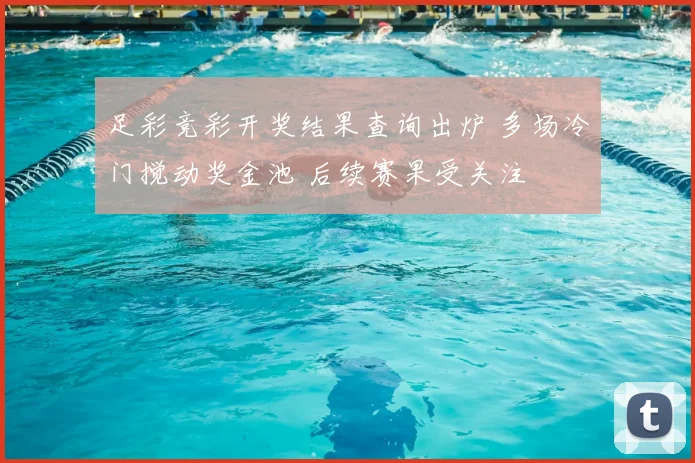 足彩竞彩开奖结果查询出炉 多场冷门搅动奖金池 后续赛果受关注