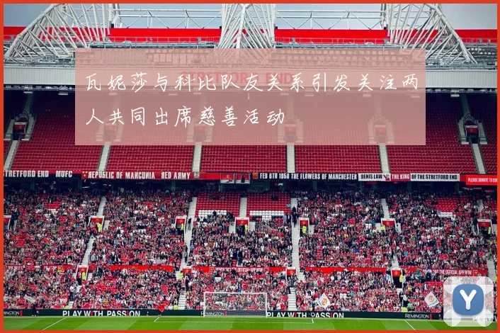 瓦妮莎与科比队友关系引发关注两人共同出席慈善活动