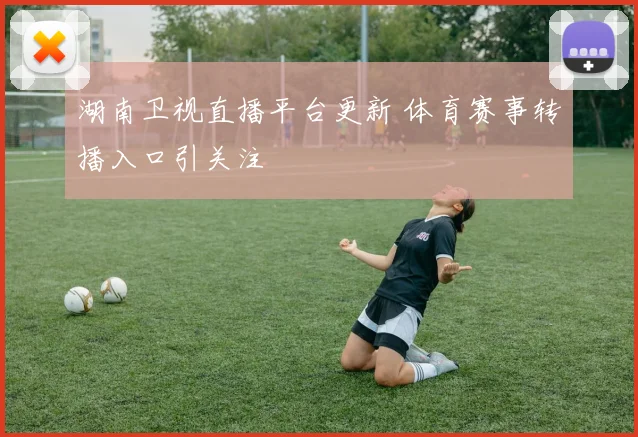 湖南卫视直播平台更新 体育赛事转播入口引关注