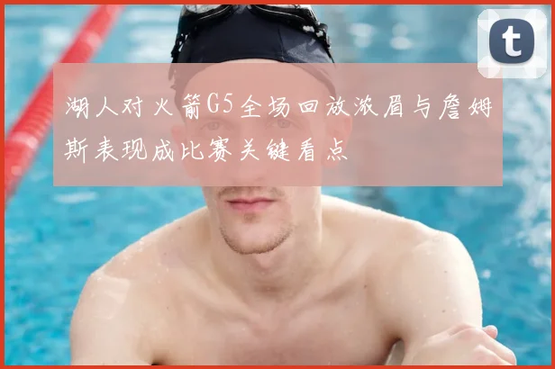 湖人对火箭G5全场回放浓眉与詹姆斯表现成比赛关键看点