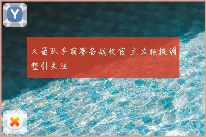 火箭队季前赛备战收官 主力轮换调整引关注