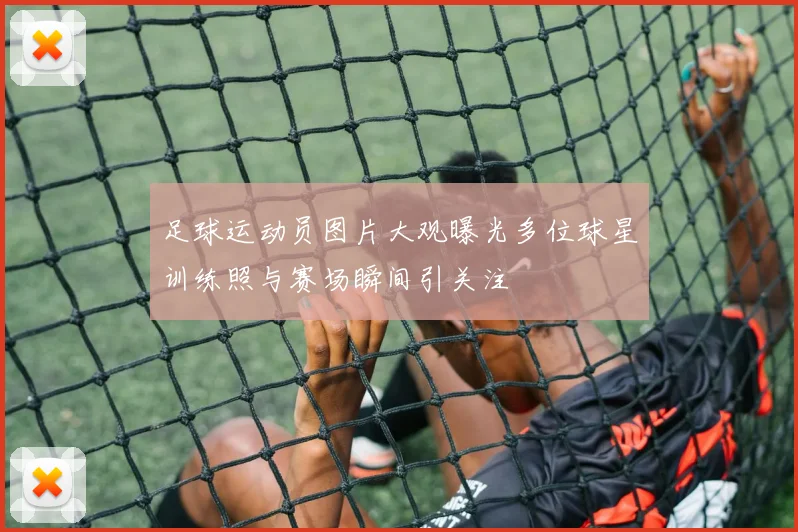 足球运动员图片大观曝光多位球星训练照与赛场瞬间引关注