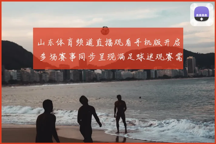 山东体育频道直播观看手机版开启 多场赛事同步呈现满足球迷观赛需求
