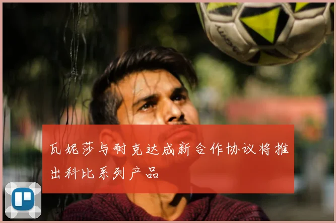 瓦妮莎与耐克达成新合作协议将推出科比系列产品