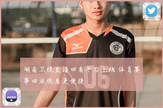 湖南卫视直播回看平台上线 体育赛事回放观看更便捷