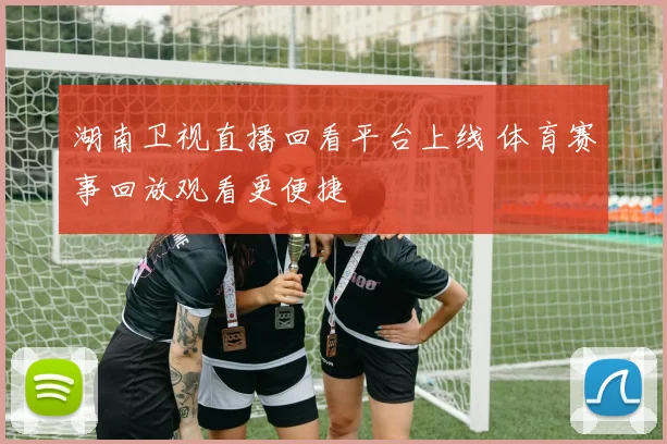 湖南卫视直播回看平台上线 体育赛事回放观看更便捷
