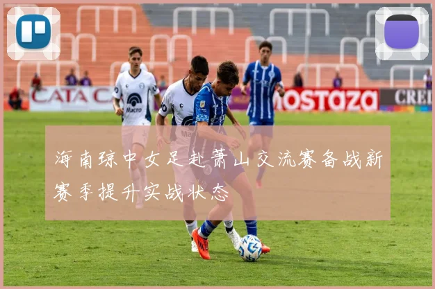海南琼中女足赴萧山交流赛备战新赛季提升实战状态