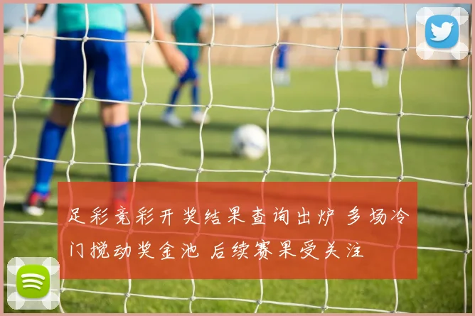 足彩竞彩开奖结果查询出炉 多场冷门搅动奖金池 后续赛果受关注