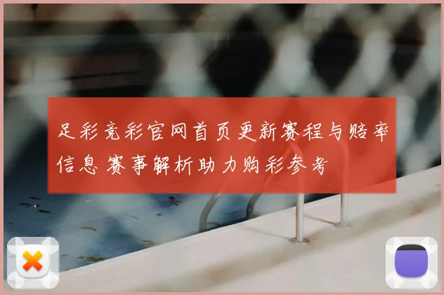 足彩竞彩官网首页更新赛程与赔率信息 赛事解析助力购彩参考