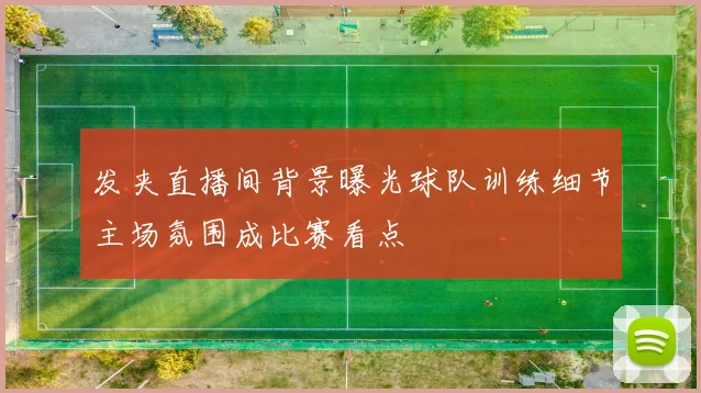 发夹直播间背景曝光球队训练细节主场氛围成比赛看点