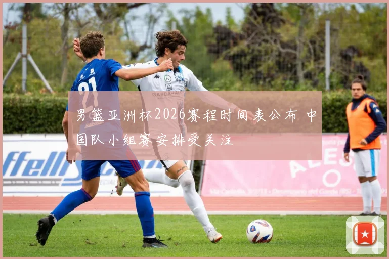 男篮亚洲杯2026赛程时间表公布 中国队小组赛安排受关注