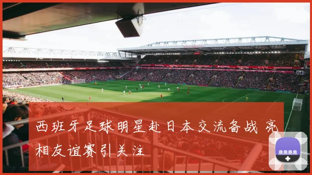 西班牙足球明星赴日本交流备战 亮相友谊赛引关注