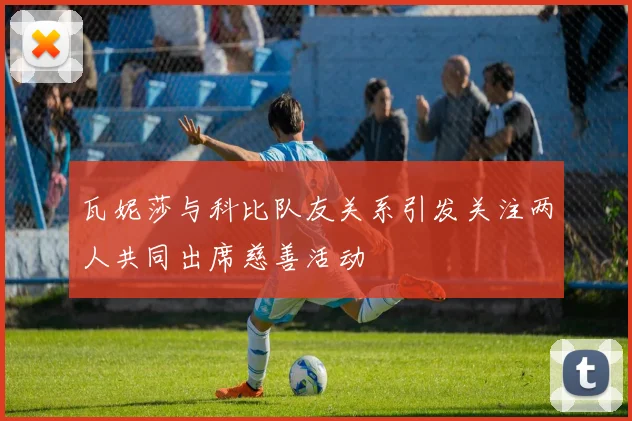 瓦妮莎与科比队友关系引发关注两人共同出席慈善活动