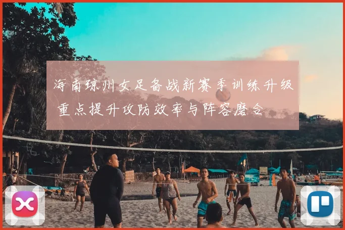 海南琼州女足备战新赛季训练升级 重点提升攻防效率与阵容磨合