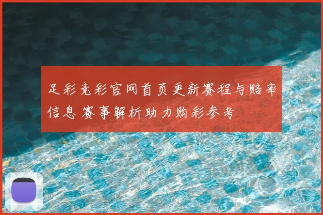 足彩竞彩官网首页更新赛程与赔率信息 赛事解析助力购彩参考