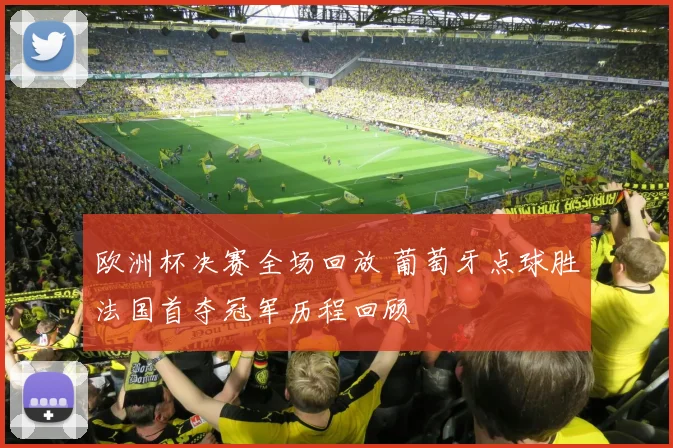 欧洲杯决赛全场回放 葡萄牙点球胜法国首夺冠军历程回顾