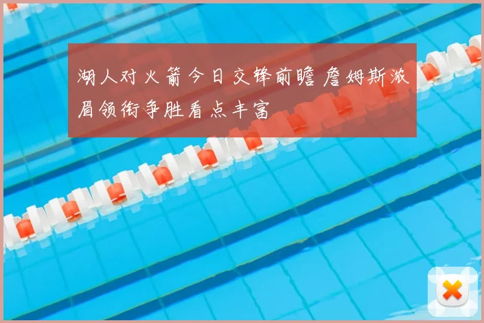 湖人对火箭今日交锋前瞻 詹姆斯浓眉领衔争胜看点丰富